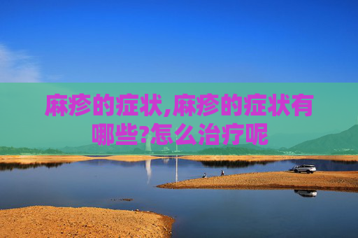 麻疹的症状,麻疹的症状有哪些?怎么治疗呢