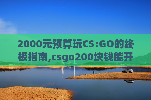 2000元预算玩CS:GO的终极指南,csgo200块钱能开出什么