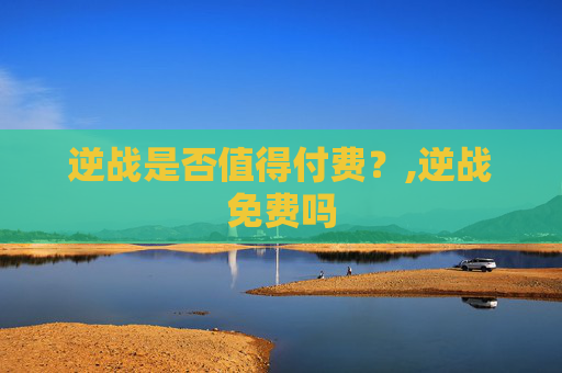 逆战是否值得付费？,逆战免费吗