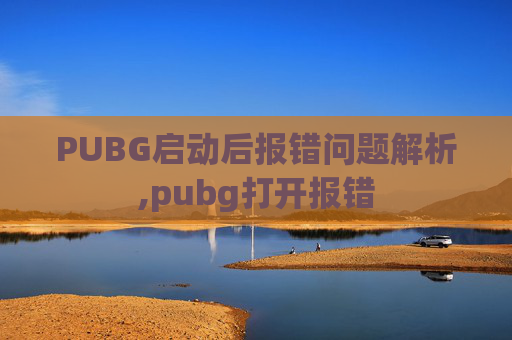 PUBG启动后报错问题解析,pubg打开报错