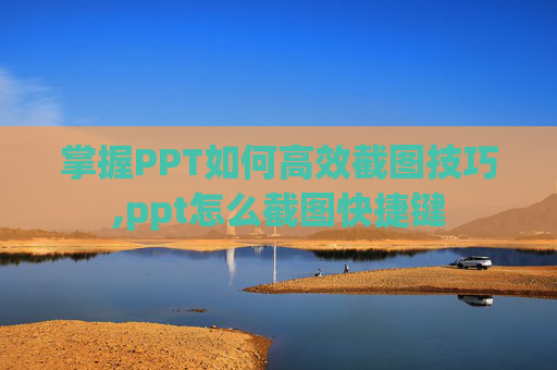 掌握PPT如何高效截图技巧,ppt怎么截图快捷键 掌握PPT如何高效截图技巧,ppt怎么截图快捷键
