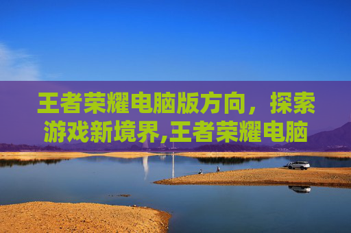 王者荣耀电脑版方向，探索游戏新境界,王者荣耀电脑版方向键怎么调