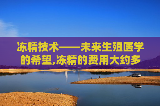 冻精技术——未来生殖医学的希望,冻精的费用大约多少