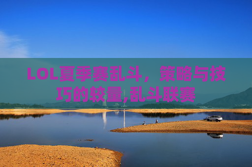 LOL夏季赛乱斗，策略与技巧的较量,乱斗联赛