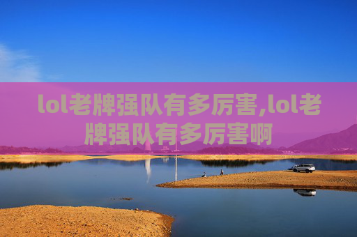 lol老牌强队有多厉害,lol老牌强队有多厉害啊