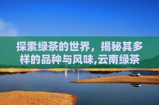 探索绿茶的世界，揭秘其多样的品种与风味,云南绿茶有哪几种