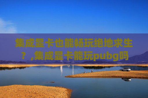 集成显卡也能畅玩绝地求生？,集成显卡能玩pubg吗