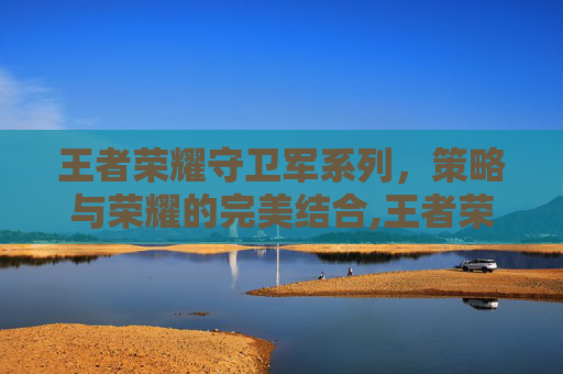 王者荣耀守卫军系列，策略与荣耀的完美结合,王者荣耀守卫军系列图片