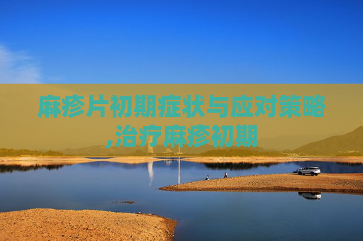 麻疹片初期症状与应对策略,治疗麻疹初期