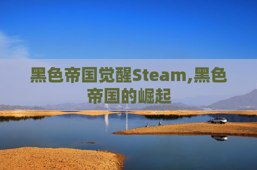 黑色帝国觉醒Steam,黑色帝国的崛起