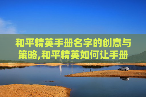 和平精英手册名字的创意与策略,和平精英如何让手册名字消失