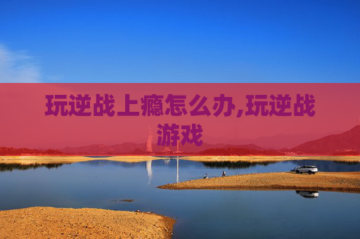 玩逆战上瘾怎么办,玩逆战游戏