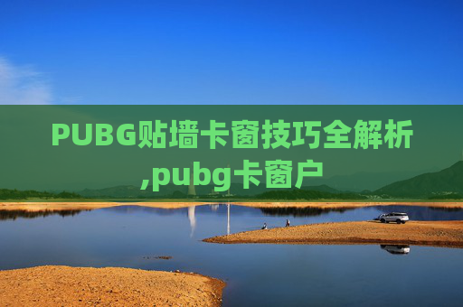 PUBG贴墙卡窗技巧全解析,pubg卡窗户