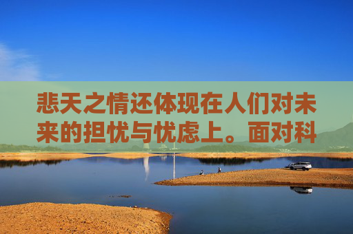 悲天之情还体现在人们对未来的担忧与忧虑上。面对科技的发展、环境的恶化、资源的枯竭等问题，人们不禁会思考，我们的未来将何去何从？这些问题如同悬在头顶的达摩克利斯之剑，让人时刻感受到生存的压力和不确定性。,悲天悯人