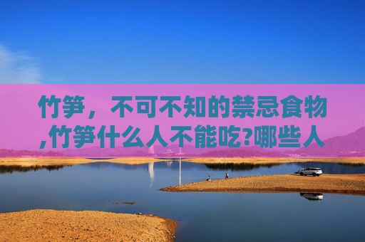竹笋，不可不知的禁忌食物,竹笋什么人不能吃?哪些人不适合吃竹笋?