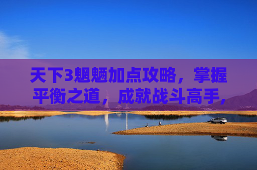 天下3魍魉加点攻略，掌握平衡之道，成就战斗高手,天下3魍魉加点2020