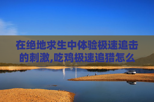 在绝地求生中体验极速追击的刺激,吃鸡极速追猎怎么召回