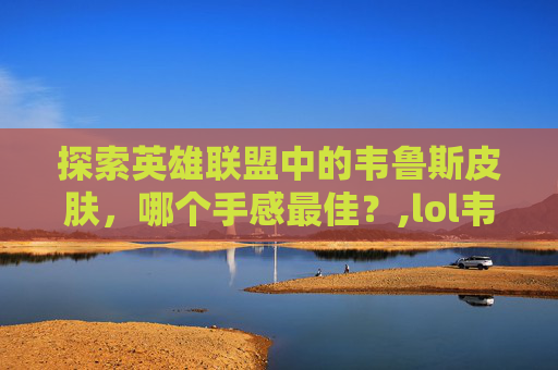 探索英雄联盟中的韦鲁斯皮肤,哪个手感最佳?,lol韦鲁斯皮肤手感排行 探索英雄联盟中的韦鲁斯皮肤,哪个手感最佳?,lol韦鲁斯皮肤手感排行