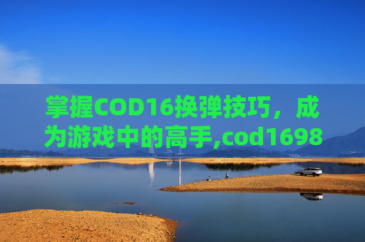 掌握COD16换弹技巧，成为游戏中的高手,cod1698k换弹