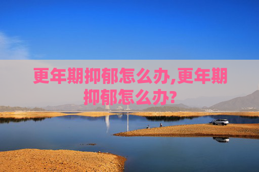 更年期抑郁怎么办,更年期抑郁怎么办?