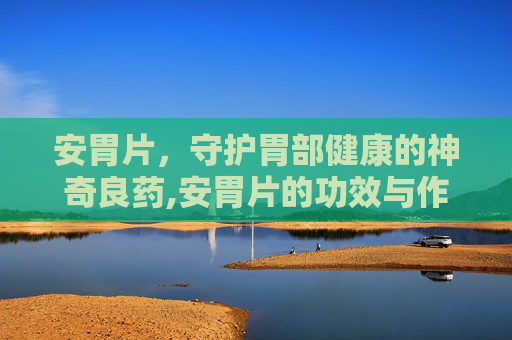 安胃片，守护胃部健康的神奇良药,安胃片的功效与作用及副作用