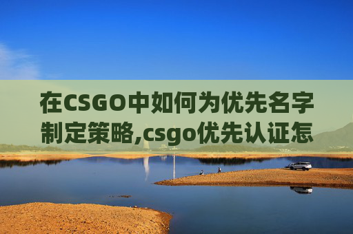 在CSGO中如何为优先名字制定策略,csgo优先认证怎么搞