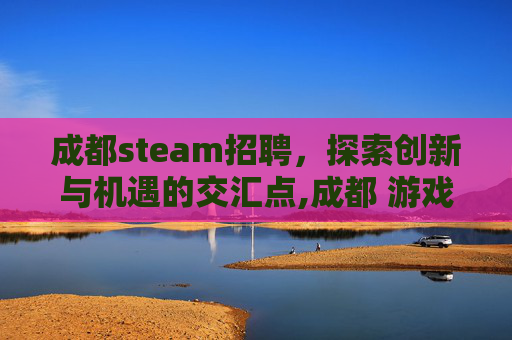 成都steam招聘，探索创新与机遇的交汇点,成都 游戏 招聘
