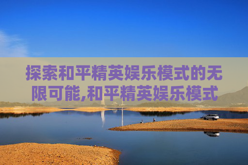 探索和平精英娱乐模式的无限可能,和平精英娱乐模式有什么
