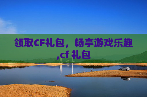 领取CF礼包，畅享游戏乐趣,cf 礼包