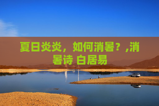 夏日炎炎，如何消暑？,消暑诗 白居易
