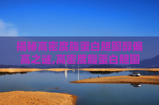 揭秘高密度脂蛋白胆固醇偏高之谜,高密度脂蛋白胆固醇偏高怎么回事是不容易胖吗