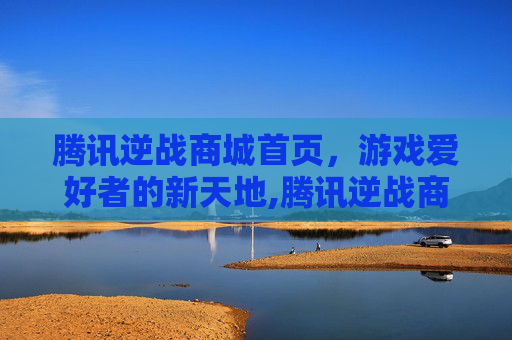 腾讯逆战商城首页，游戏爱好者的新天地,腾讯逆战商城首页怎么关闭