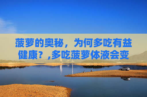 菠萝的奥秘，为何多吃有益健康？,多吃菠萝体液会变甜吗
