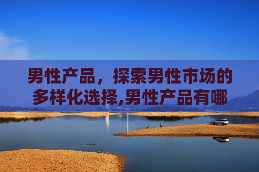 男性产品，探索男性市场的多样化选择,男性产品有哪些好品牌
