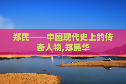郑民——中国现代史上的传奇人物,郑民华