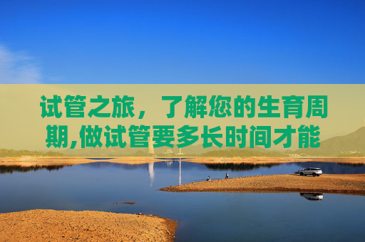 试管之旅，了解您的生育周期,做试管要多长时间才能成功