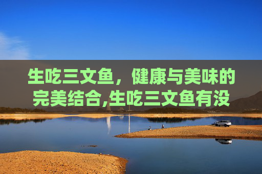 生吃三文鱼，健康与美味的完美结合,生吃三文鱼有没有寄生虫
