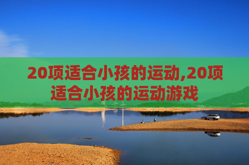 20项适合小孩的运动,20项适合小孩的运动游戏