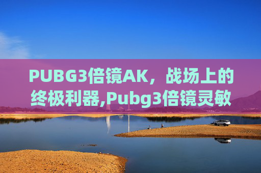 PUBG3倍镜AK，战场上的终极利器,Pubg3倍镜灵敏度多少最稳
