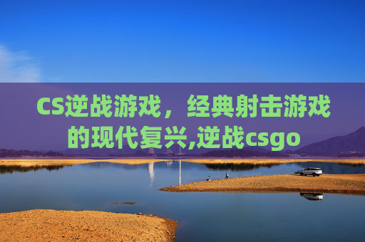 CS逆战游戏，经典射击游戏的现代复兴,逆战csgo