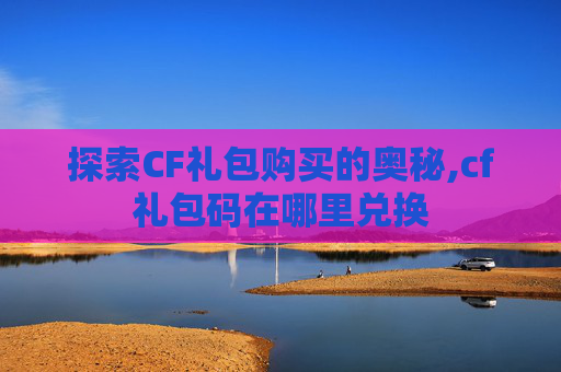 探索CF礼包购买的奥秘,cf礼包码在哪里兑换