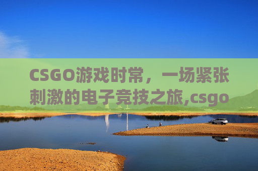 CSGO游戏时常，一场紧张刺激的电子竞技之旅,csgo有时限怎么办