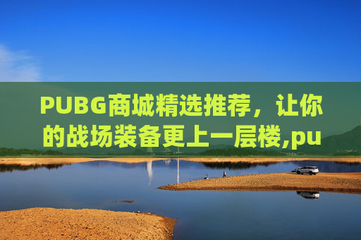 PUBG商城精选推荐，让你的战场装备更上一层楼,pubg商城的东西可以送吗