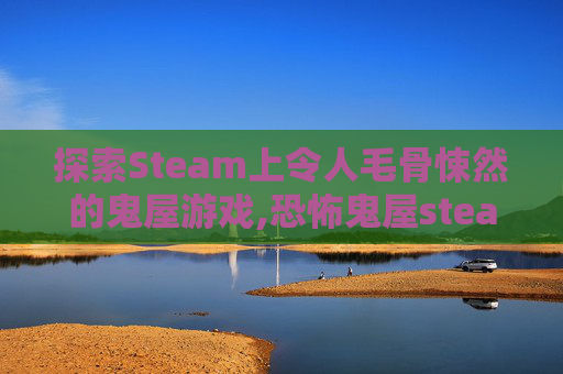 探索Steam上令人毛骨悚然的鬼屋游戏,恐怖鬼屋steam