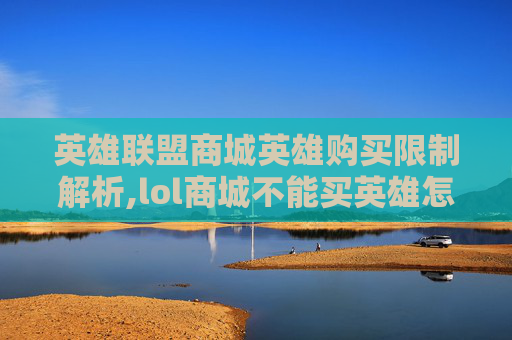 英雄联盟商城英雄购买限制解析,lol商城不能买英雄怎么办