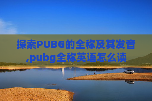 探索PUBG的全称及其发音,pubg全称英语怎么读
