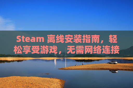 Steam 离线安装指南，轻松享受游戏，无需网络连接,steam离线安装包