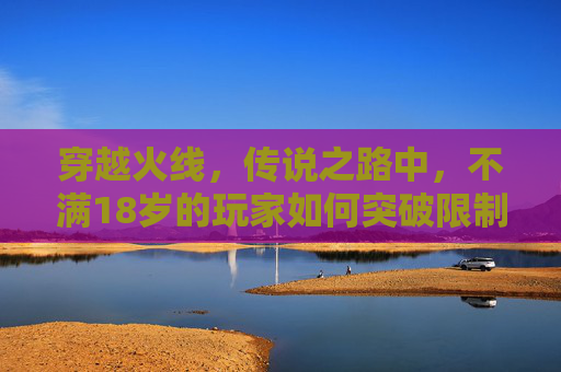 穿越火线，传说之路中，不满18岁的玩家如何突破限制,2021年cf传说之路1