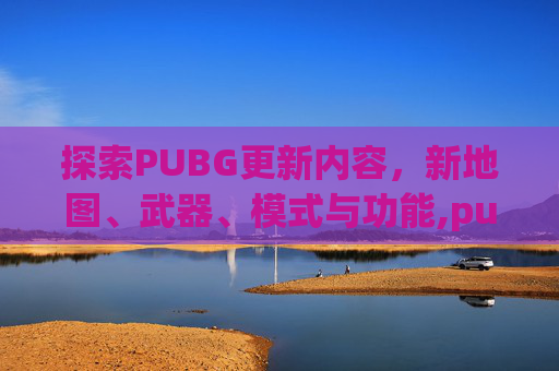 探索PUBG更新内容，新地图、武器、模式与功能,pubg更新内容文件锁定