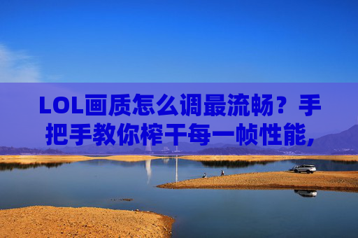 LOL画质怎么调最流畅？手把手教你榨干每一帧性能,lol画质怎么调最流畅低配机